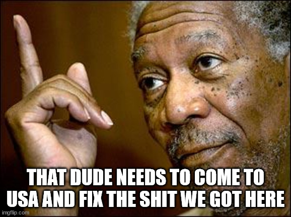 This Morgan Freeman | THAT DUDE NEEDS TO COME TO USA AND FIX THE SHIT WE GOT HERE | image tagged in this morgan freeman | made w/ Imgflip meme maker