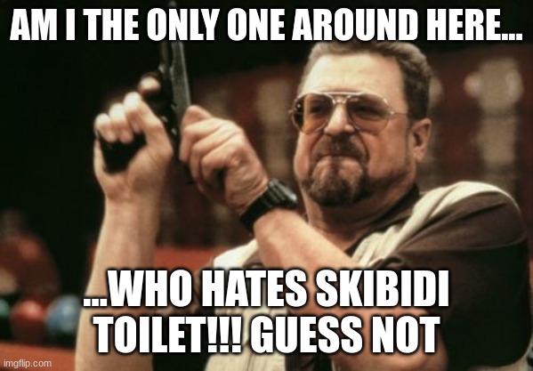 TRUE | AM I THE ONLY ONE AROUND HERE... ...WHO HATES SKIBIDI TOILET!!! GUESS NOT | image tagged in memes,am i the only one around here | made w/ Imgflip meme maker