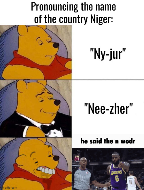 Idk | Pronouncing the name of the country Niger:; "Ny-jur"; "Nee-zher" | image tagged in best better blurst | made w/ Imgflip meme maker