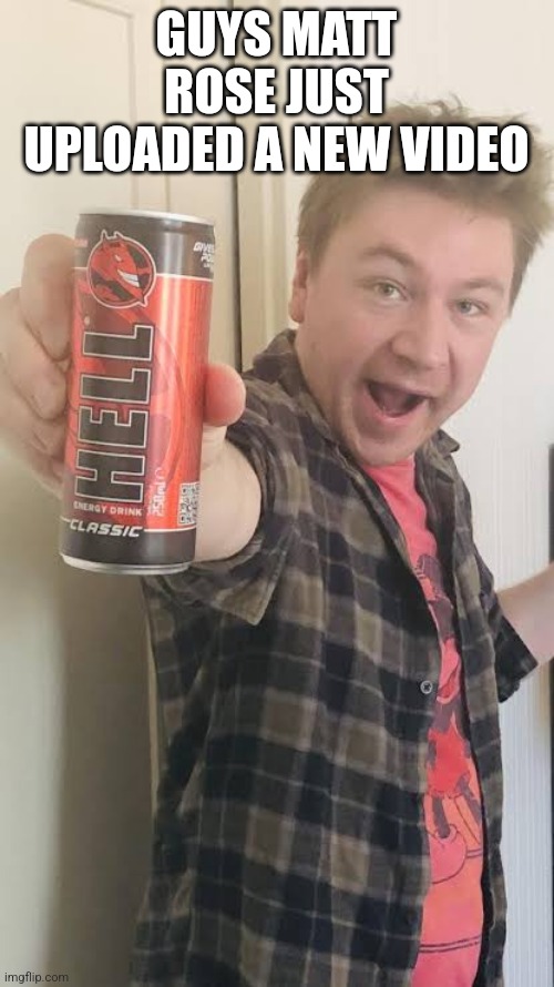 Matt Rose energy drink | GUYS MATT ROSE JUST UPLOADED A NEW VIDEO | image tagged in matt rose energy drink | made w/ Imgflip meme maker