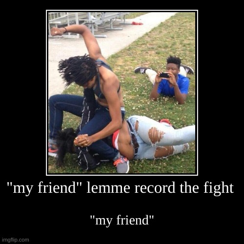 "my friend" lemme record the fight | "my friend" | image tagged in funny,demotivationals | made w/ Imgflip demotivational maker