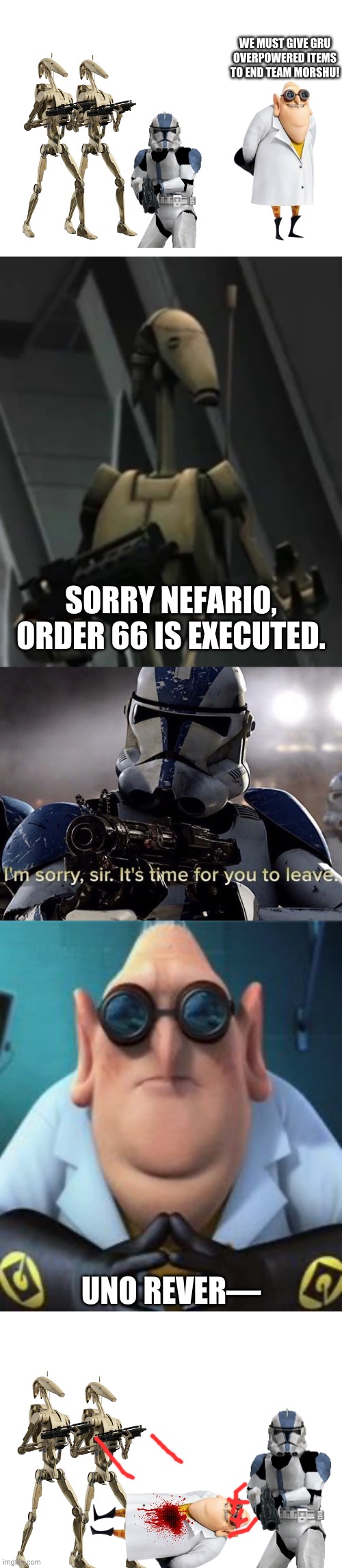 Order 66 (Part 3) | WE MUST GIVE GRU OVERPOWERED ITEMS TO END TEAM MORSHU! SORRY NEFARIO, ORDER 66 IS EXECUTED. UNO REVER— | image tagged in order 66 | made w/ Imgflip meme maker