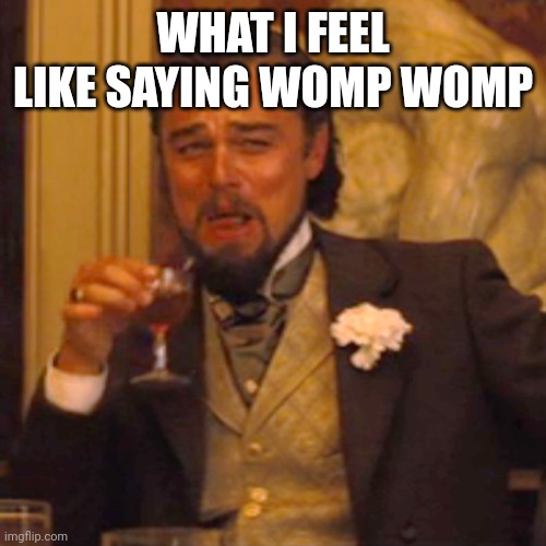 Laughing Leo | WHAT I FEEL LIKE SAYING WOMP WOMP | image tagged in memes,laughing leo,oh well | made w/ Imgflip meme maker