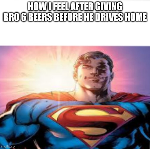 Superman starman meme | HOW I FEEL AFTER GIVING BRO 6 BEERS BEFORE HE DRIVES HOME | image tagged in superman starman meme | made w/ Imgflip meme maker