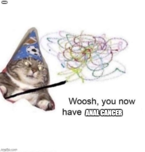 woosh you now have | WOOSH ANAL CANCER | image tagged in woosh you now have | made w/ Imgflip meme maker