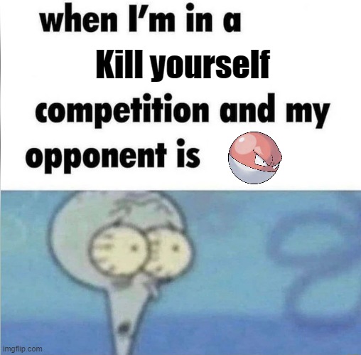 whe i'm in a competition and my opponent is | Kill yourself | image tagged in whe i'm in a competition and my opponent is | made w/ Imgflip meme maker