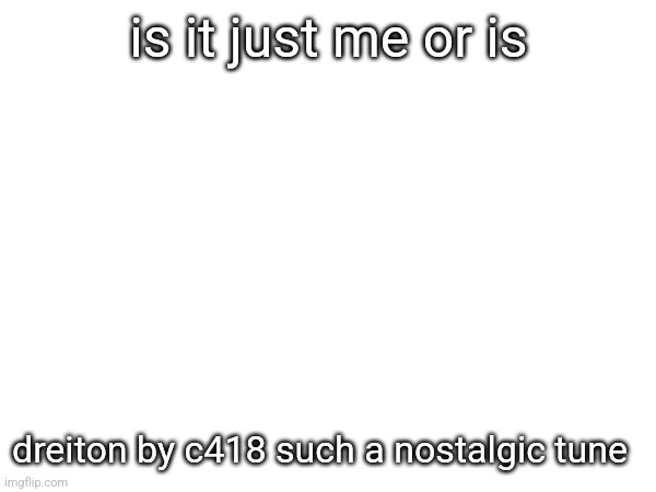 also anyone else wanna join? so far only kyrian247 has joined | is it just me or is; dreiton by c418 such a nostalgic tune | made w/ Imgflip meme maker