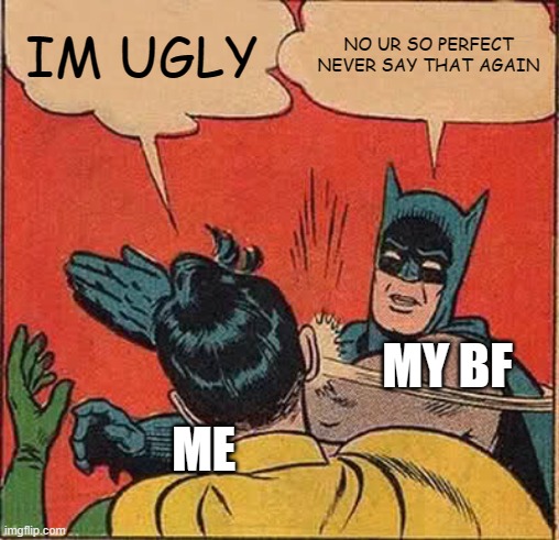 Batman Slapping Robin | IM UGLY; NO UR SO PERFECT NEVER SAY THAT AGAIN; MY BF; ME | image tagged in memes,batman slapping robin | made w/ Imgflip meme maker