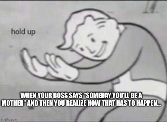 Fallout Hold Up | WHEN YOUR BOSS SAYS “SOMEDAY YOU’LL BE A MOTHER” AND THEN YOU REALIZE HOW THAT HAS TO HAPPEN… | image tagged in fallout hold up | made w/ Imgflip meme maker