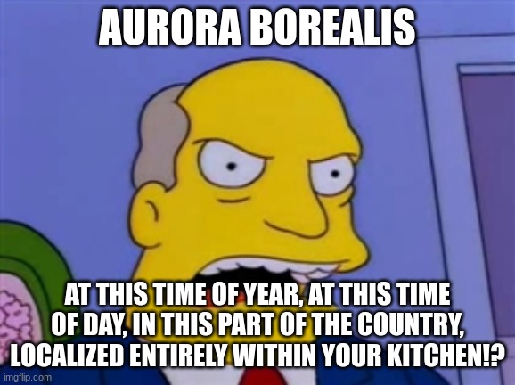 AURORA BOREALIS AT THIS TIME OF YEAR, AT THIS TIME OF DAY, IN THIS PART OF THE COUNTRY, LOCALIZED ENTIRELY WITHIN YOUR KITCHEN!? | image tagged in superintendent chalmers | made w/ Imgflip meme maker