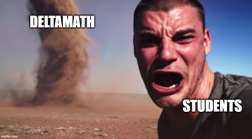 Here it comes | DELTAMATH; STUDENTS | image tagged in here it comes | made w/ Imgflip meme maker