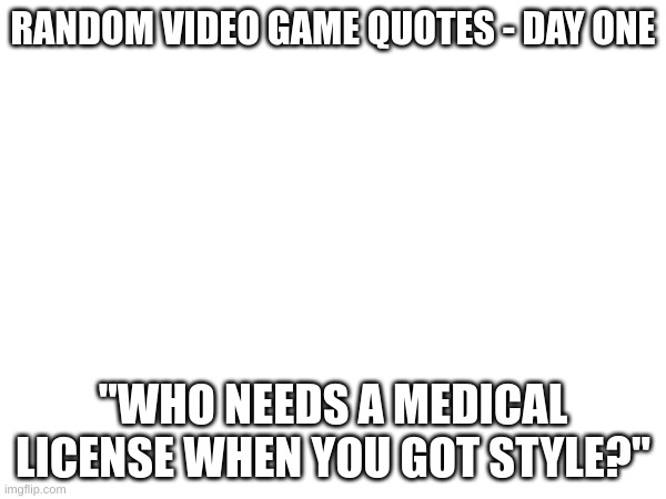 Bonus points if you can name the character who said it and what game they're from | RANDOM VIDEO GAME QUOTES - DAY ONE; "WHO NEEDS A MEDICAL LICENSE WHEN YOU GOT STYLE?" | image tagged in no tags | made w/ Imgflip meme maker