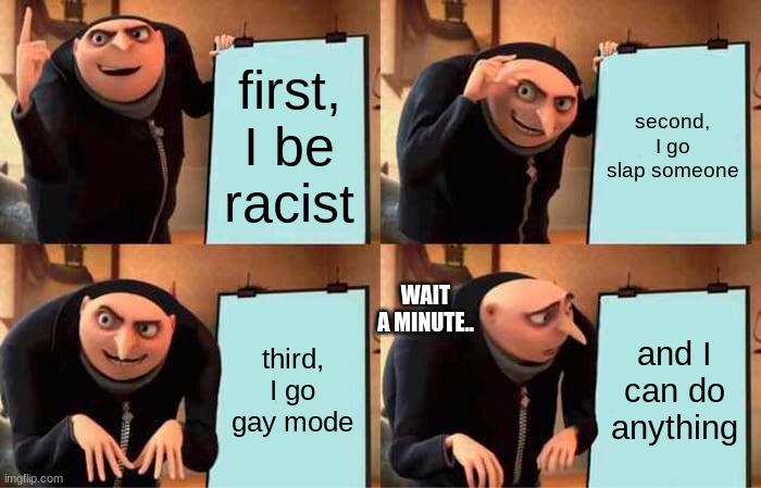 wrong one | first, I be racist; second, I go slap someone; WAIT A MINUTE.. third, I go gay mode; and I can do anything | image tagged in memes,gru's plan | made w/ Imgflip meme maker