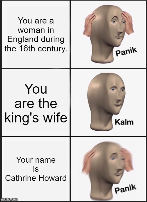 Henry VIII's wife | You are a woman in England during the 16th century. You are the king's wife; Your name is Cathrine Howard | image tagged in memes,panik kalm panik | made w/ Imgflip meme maker