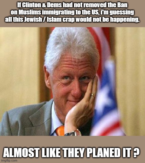 EVIL CLINTON's | If Clinton & Dems had not removed the Ban on Muslims immigrating to the US, i'm guessing all this Jewish / Islam crap would not be happening. ALMOST LIKE THEY PLANED IT ? | image tagged in smiling bill clinton,democrats,evil | made w/ Imgflip meme maker