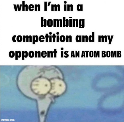 whe i'm in a competition and my opponent is | bombing; AN ATOM BOMB | image tagged in whe i'm in a competition and my opponent is | made w/ Imgflip meme maker
