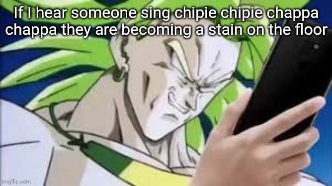 broly looking at his phone | If I hear someone sing chipie chipie chappa chappa they are becoming a stain on the floor | image tagged in broly looking at his phone | made w/ Imgflip meme maker