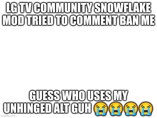 it is about sending a message | LG TV COMMUNITY SNOWFLAKE MOD TRIED TO COMMENT BAN ME; GUESS WHO USES MY UNHINGED ALT GUH 😭😭😭😭 | image tagged in i have kids in my basement,i am unbeatable | made w/ Imgflip meme maker
