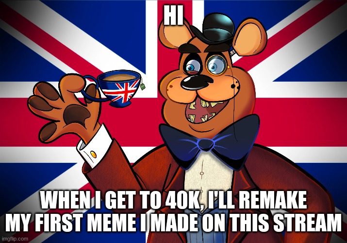 this isn't upvote begging, just to be clear | HI; WHEN I GET TO 40K, I'LL REMAKE MY FIRST MEME I MADE ON THIS STREAM | image tagged in british,har | made w/ Imgflip meme maker