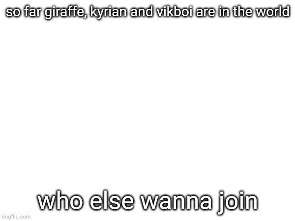 so far giraffe, kyrian and vikboi are in the world; who else wanna join | made w/ Imgflip meme maker