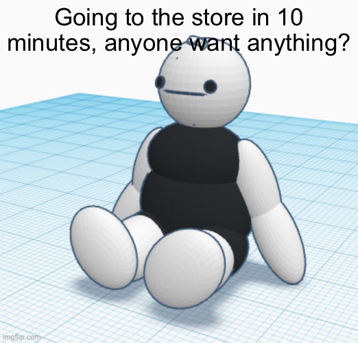 Going to the store in 10 minutes, anyone want anything? | made w/ Imgflip meme maker