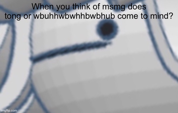 When you think of msmg does tong or wbuhhwbwhhbwbhub come to mind? | made w/ Imgflip meme maker