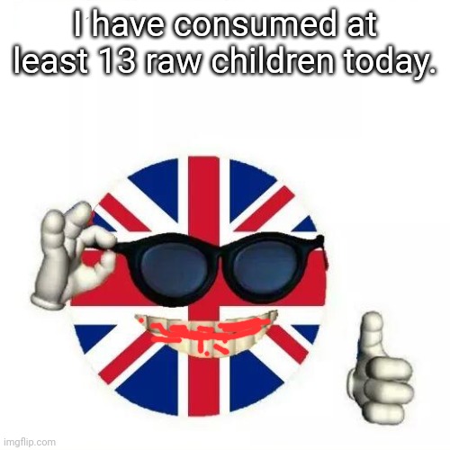 Consume (InvaderBethany: uh… WHAT?!) | I have consumed at least 13 raw children today. | image tagged in british flag thumbs up | made w/ Imgflip meme maker