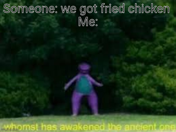 Never say fried chicken around me | Someone: we got fried chicken 
Me: | image tagged in whomst has awaken the acient one,fried chicken | made w/ Imgflip meme maker