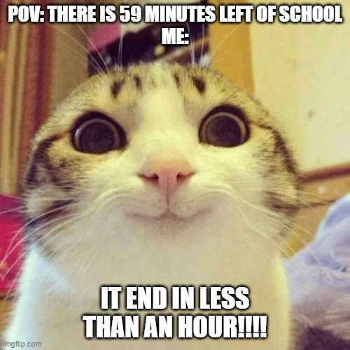 Smiling Cat | POV: THERE IS 59 MINUTES LEFT OF SCHOOL
ME:; IT END IN LESS THAN AN HOUR!!!! | image tagged in memes,smiling cat | made w/ Imgflip meme maker