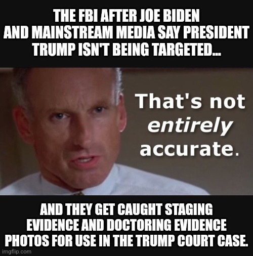 Chuck Schumer: Intelligence Agencies ‘Have Six Ways From Sunday Of Getting Back At You’ | THE FBI AFTER JOE BIDEN AND MAINSTREAM MEDIA SAY PRESIDENT TRUMP ISN'T BEING TARGETED... AND THEY GET CAUGHT STAGING EVIDENCE AND DOCTORING EVIDENCE PHOTOS FOR USE IN THE TRUMP COURT CASE. | image tagged in memes,politics,democrats,republicans,fbi,trending | made w/ Imgflip meme maker