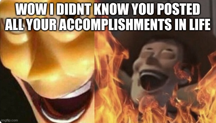 Evil Woody | WOW I DIDNT KNOW YOU POSTED ALL YOUR ACCOMPLISHMENTS IN LIFE | image tagged in evil woody | made w/ Imgflip meme maker