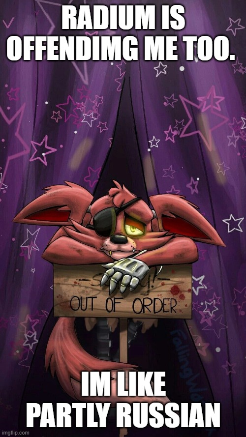 sad foxy | RADIUM IS OFFENDIMG ME TOO. IM LIKE PARTLY RUSSIAN | image tagged in sad foxy | made w/ Imgflip meme maker