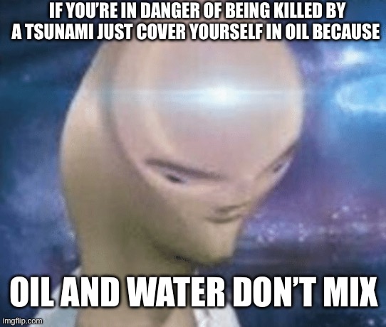 Smort | IF YOU’RE IN DANGER OF BEING KILLED BY A TSUNAMI JUST COVER YOURSELF IN OIL BECAUSE; OIL AND WATER DON’T MIX | image tagged in smort | made w/ Imgflip meme maker