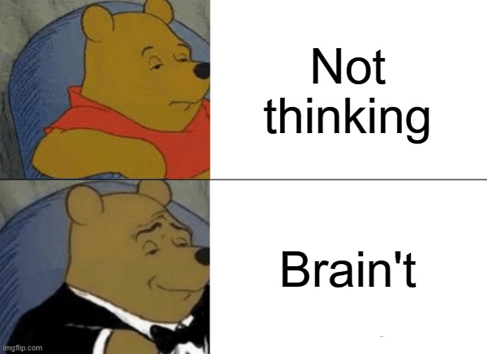 Tuxedo Winnie The Pooh Meme | Not thinking; Brain't | image tagged in memes,tuxedo winnie the pooh | made w/ Imgflip meme maker