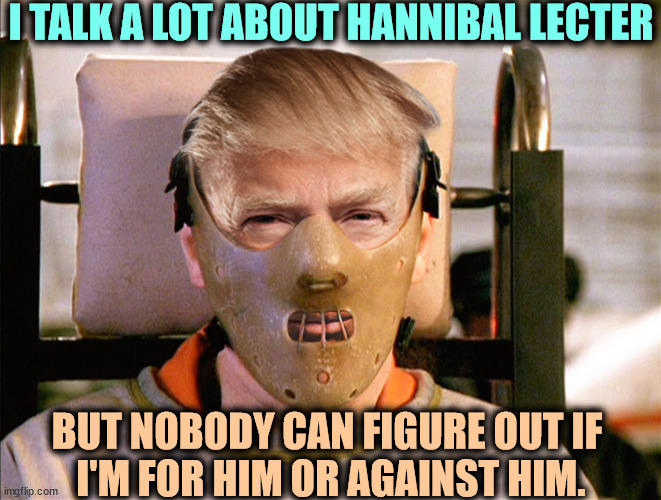 Trump's running mate? | I TALK A LOT ABOUT HANNIBAL LECTER; BUT NOBODY CAN FIGURE OUT IF 
I'M FOR HIM OR AGAINST HIM. | image tagged in trump hannibal lecter crazy mad insane bonkers,trump,hannibal lecter,crazy,insane,words | made w/ Imgflip meme maker