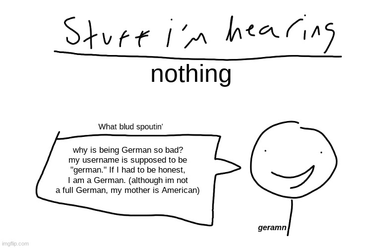 why is this so bad? | nothing; why is being German so bad? my username is supposed to be "german." If I had to be honest, I am a German. (although im not a full German, my mother is American) | image tagged in geramn's new announcement template | made w/ Imgflip meme maker