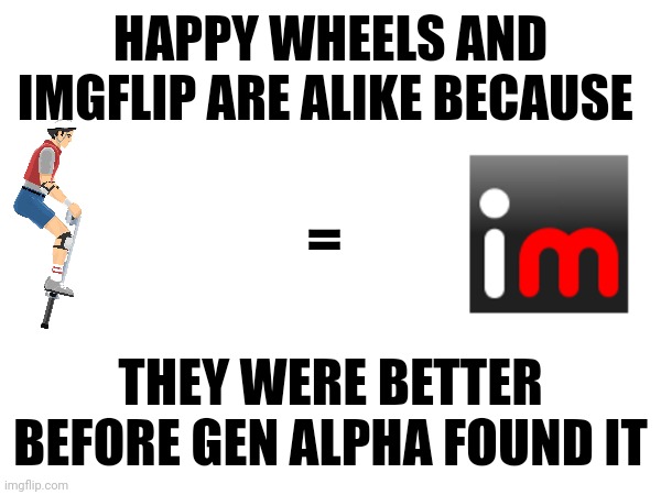 I may be gen alpha but I still function like a (Somewhat) Normal human being | HAPPY WHEELS AND IMGFLIP ARE ALIKE BECAUSE; =; THEY WERE BETTER BEFORE GEN ALPHA FOUND IT | made w/ Imgflip meme maker