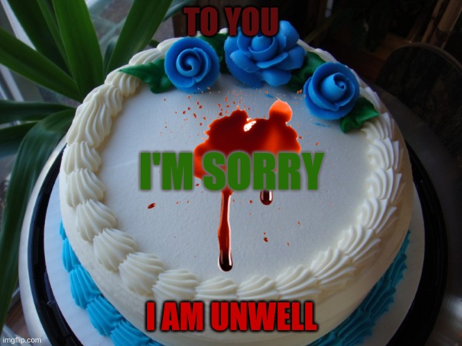 sorry cake | TO YOU; I'M SORRY; I AM UNWELL | image tagged in sorry cake | made w/ Imgflip meme maker