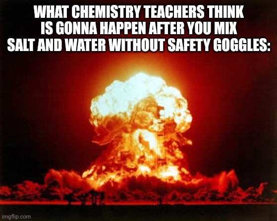 Nuclear Explosion | WHAT CHEMISTRY TEACHERS THINK IS GONNA HAPPEN AFTER YOU MIX SALT AND WATER WITHOUT SAFETY GOGGLES: | image tagged in memes,nuclear explosion,chemistry,salt and water | made w/ Imgflip meme maker