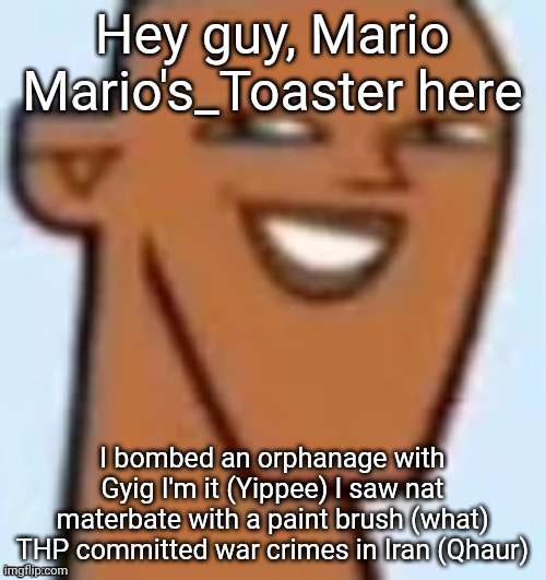 justin | Hey guy, Mario Mario's_Toaster here; I bombed an orphanage with Gyig I'm it (Yippee) I saw nat materbate with a paint brush (what) THP committed war crimes in Iran (Qhaur) | image tagged in justin | made w/ Imgflip meme maker