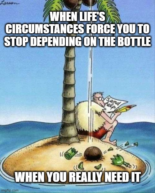 WHEN LIFE'S CIRCUMSTANCES FORCE YOU TO STOP DEPENDING ON THE BOTTLE; WHEN YOU REALLY NEED IT | made w/ Imgflip meme maker