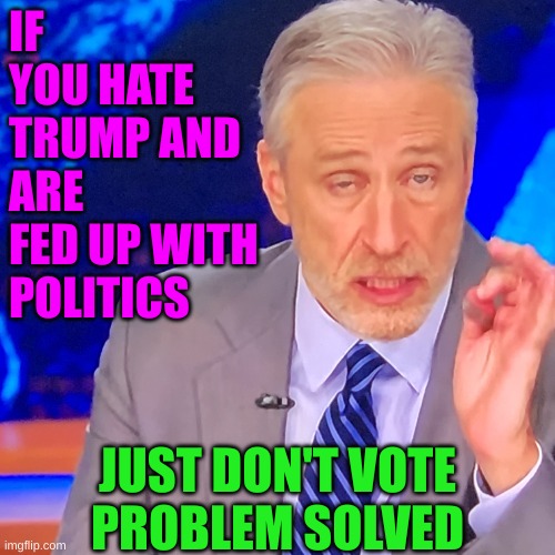Show your disgust for Trump. Stay home on election day | IF YOU HATE TRUMP AND ARE FED UP WITH POLITICS; JUST DON'T VOTE
PROBLEM SOLVED | image tagged in john steward ugh | made w/ Imgflip meme maker