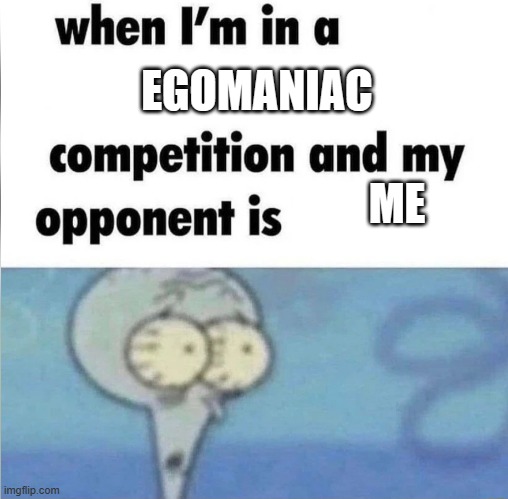 whe i'm in a competition and my opponent is | EGOMANIAC; ME | image tagged in whe i'm in a competition and my opponent is | made w/ Imgflip meme maker