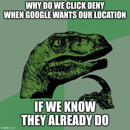 Philosoraptor | WHY DO WE CLICK DENY WHEN GOOGLE WANTS OUR LOCATION; IF WE KNOW THEY ALREADY DO | image tagged in memes,philosoraptor | made w/ Imgflip meme maker