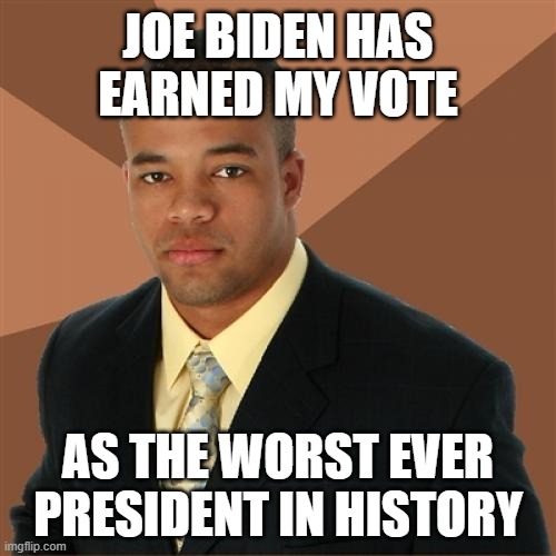 Successful Black Man | JOE BIDEN HAS EARNED MY VOTE; AS THE WORST EVER PRESIDENT IN HISTORY | image tagged in memes,successful black man,joe biden | made w/ Imgflip meme maker