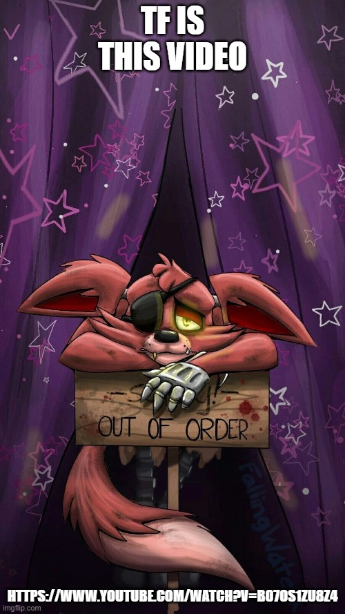 sad foxy | TF IS THIS VIDEO; HTTPS://WWW.YOUTUBE.COM/WATCH?V=BO7OS1ZU8Z4 | image tagged in sad foxy | made w/ Imgflip meme maker