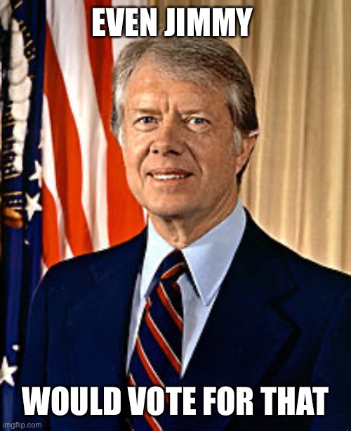 Jimmy Carter | EVEN JIMMY WOULD VOTE FOR THAT | image tagged in jimmy carter | made w/ Imgflip meme maker