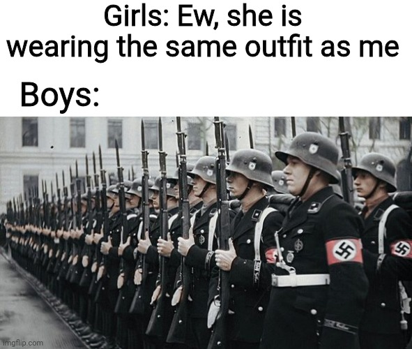 nazi soldiers | Girls: Ew, she is wearing the same outfit as me; Boys: | image tagged in nazi soldiers,memes,so true,boys vs girls | made w/ Imgflip meme maker