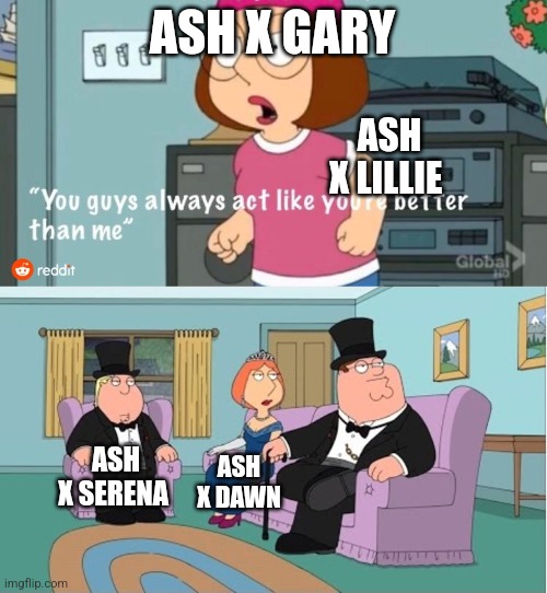 The only one I actually like is Ash x Serena | ASH X GARY; ASH X LILLIE; ASH X SERENA; ASH X DAWN | image tagged in you guys always act like you're better than me | made w/ Imgflip meme maker
