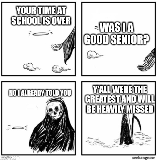 your time has come | YOUR TIME AT SCHOOL IS OVER; WAS I A GOOD SENIOR? NO I ALREADY TOLD YOU; Y'ALL WERE THE GREATEST AND WILL BE HEAVILY MISSED | image tagged in your time has come | made w/ Imgflip meme maker